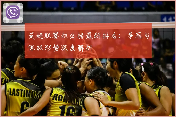 英超联赛积分榜最新排名：争冠与保级形势深度解析
