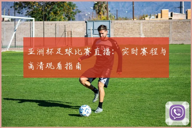 亚洲杯足球比赛直播：实时赛程与高清观看指南