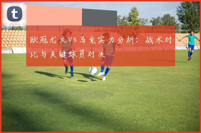 欧冠尤文vs马竞实力分析：战术对比与关键球员对决