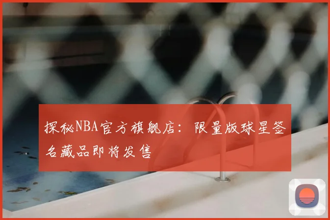 探秘NBA官方旗舰店：限量版球星签名藏品即将发售