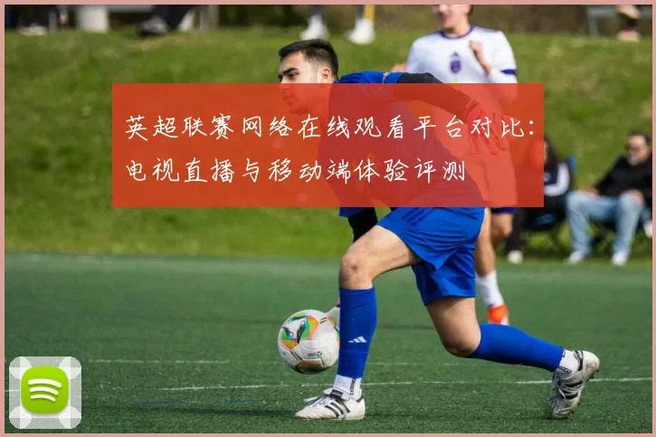 英超联赛网络在线观看平台对比：电视直播与移动端体验评测