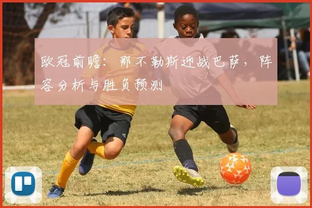 欧冠前瞻：那不勒斯迎战巴萨，阵容分析与胜负预测