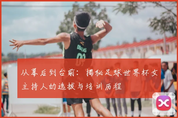 从幕后到台前：揭秘足球世界杯女主持人的选拔与培训历程