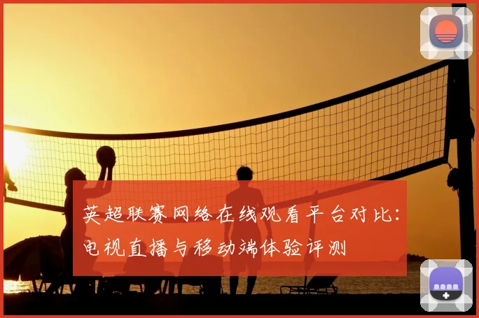 英超联赛网络在线观看平台对比：电视直播与移动端体验评测