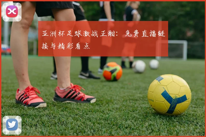 亚洲杯足球激战正酣：免费直播链接与精彩看点