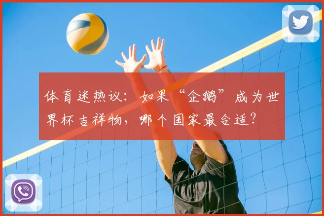 体育迷热议：如果“企鹅”成为世界杯吉祥物，哪个国家最合适？