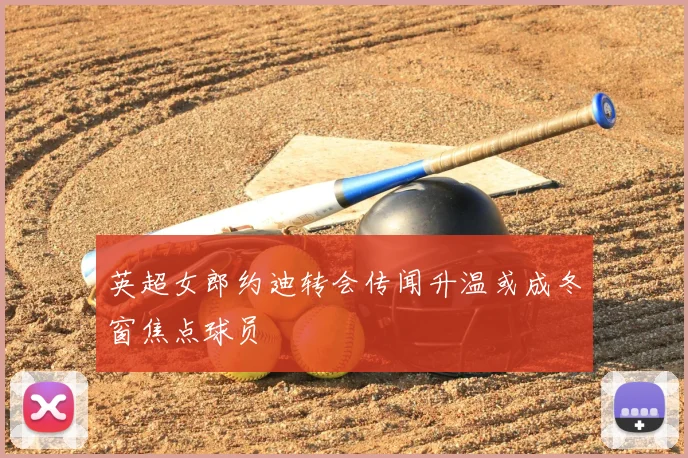 英超女郎约迪转会传闻升温或成冬窗焦点球员