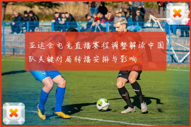 亚运会电竞直播赛程调整解读中国队关键对局转播安排与影响