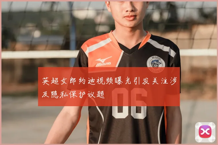 英超女郎约迪视频曝光引发关注涉及隐私保护议题