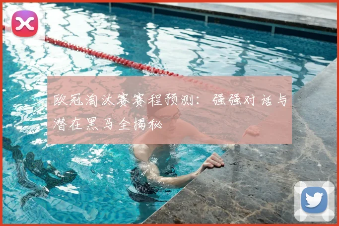 欧冠淘汰赛赛程预测：强强对话与潜在黑马全揭秘