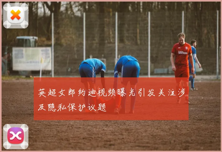 英超女郎约迪视频曝光引发关注涉及隐私保护议题