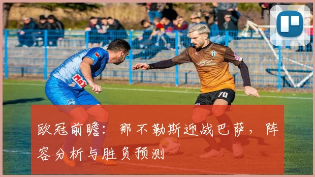 欧冠前瞻：那不勒斯迎战巴萨，阵容分析与胜负预测