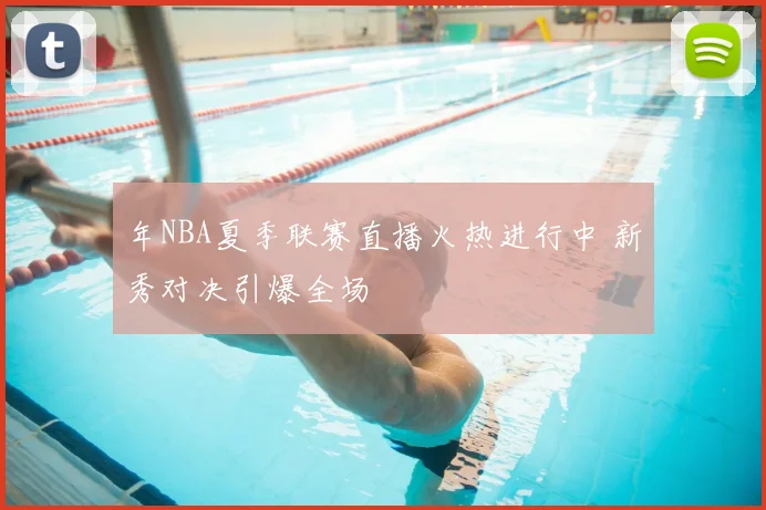 年NBA夏季联赛直播火热进行中 新秀对决引爆全场