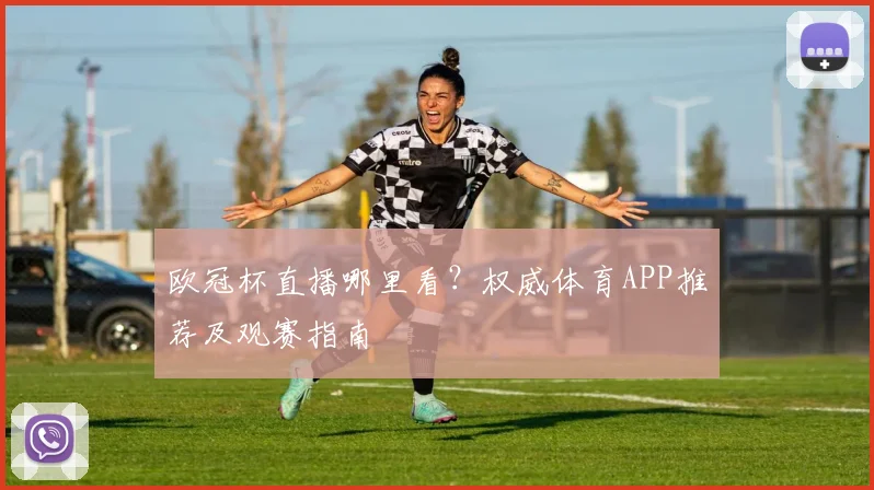 欧冠杯直播哪里看？权威体育APP推荐及观赛指南