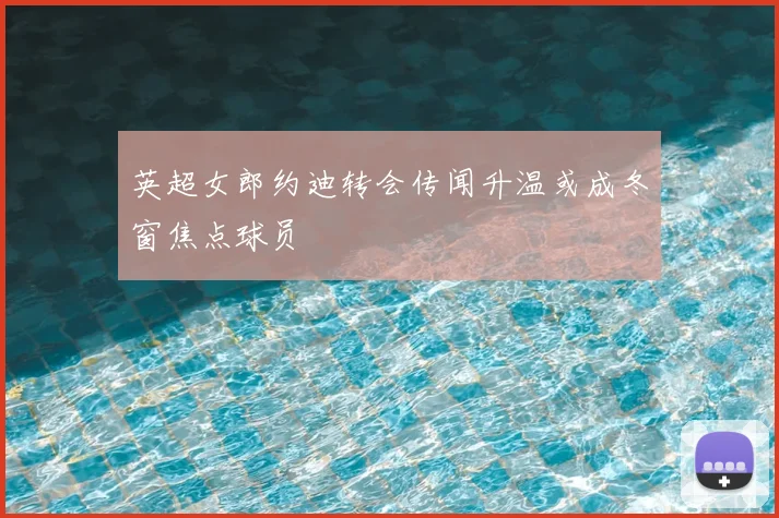 英超女郎约迪转会传闻升温或成冬窗焦点球员