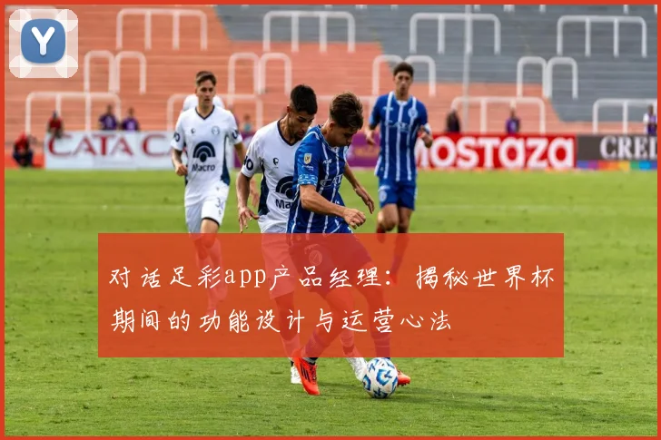 对话足彩app产品经理：揭秘世界杯期间的功能设计与运营心法