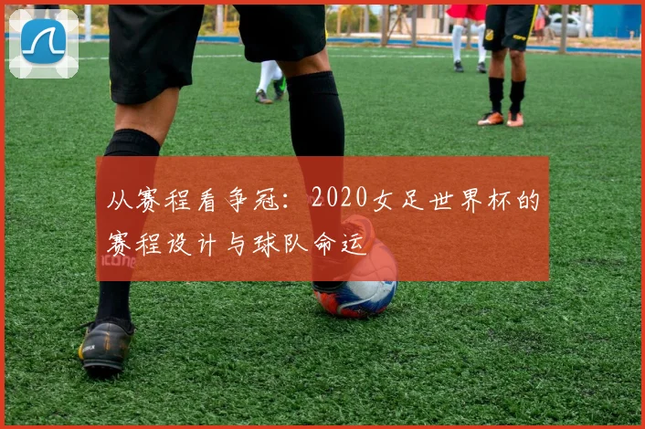 从赛程看争冠：2020女足世界杯的赛程设计与球队命运