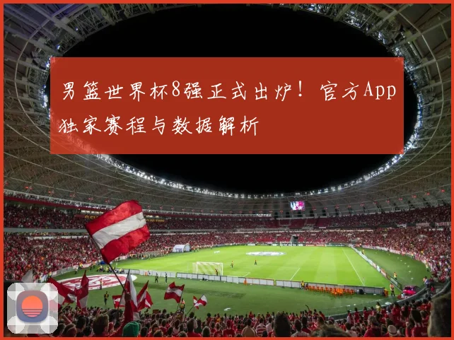 男篮世界杯8强正式出炉！官方App独家赛程与数据解析