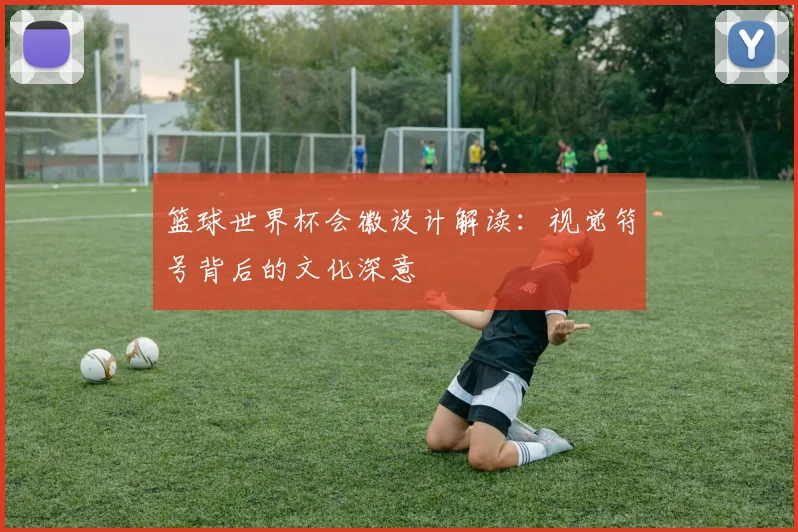 篮球世界杯会徽设计解读:视觉符号背后的文化深意