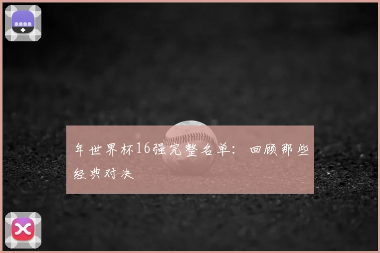 年世界杯16强完整名单:回顾那些经典对决