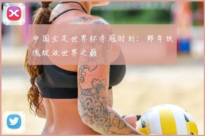中国女足世界杯夺冠时刻：那年玫瑰绽放世界之巅