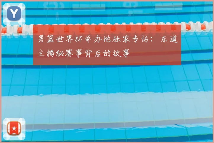 男篮世界杯举办地独家专访：东道主揭秘赛事背后的故事