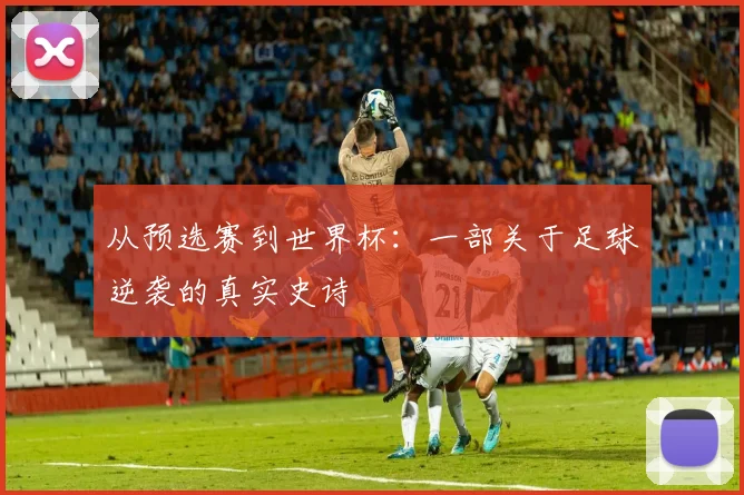 从预选赛到世界杯：一部关于足球逆袭的真实史诗