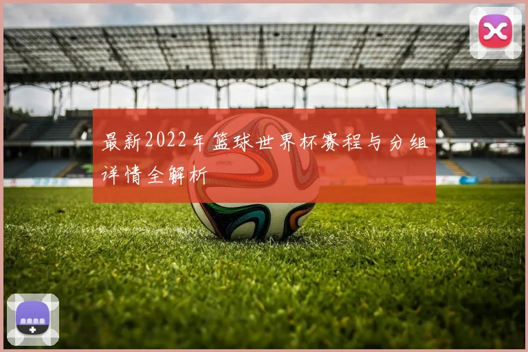最新2022年篮球世界杯赛程与分组详情全解析