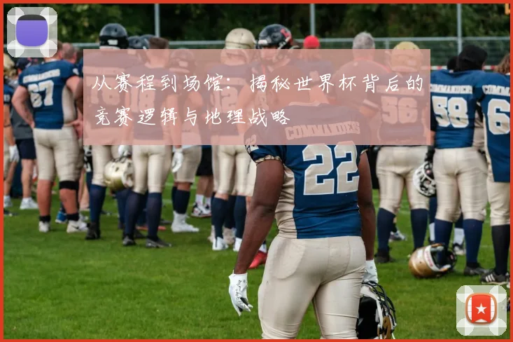 从赛程到场馆：揭秘世界杯背后的竞赛逻辑与地理战略