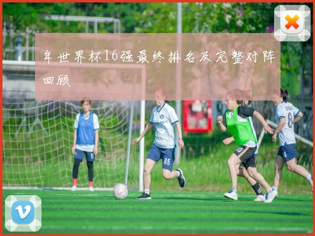 年世界杯16强最终排名及完整对阵回顾