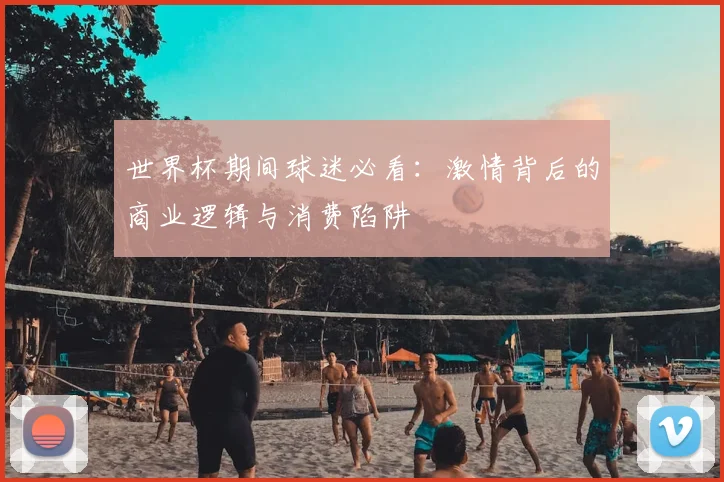 世界杯期间球迷必看：激情背后的商业逻辑与消费陷阱