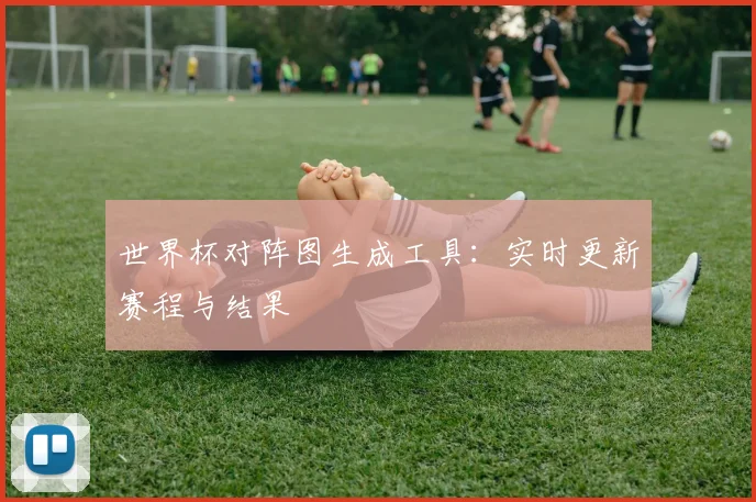 世界杯对阵图生成工具:实时更新赛程与结果