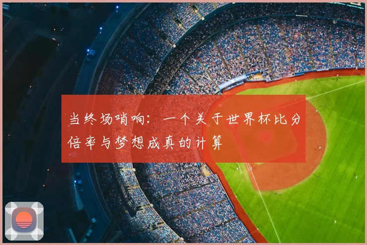 当终场哨响：一个关于世界杯比分倍率与梦想成真的计算