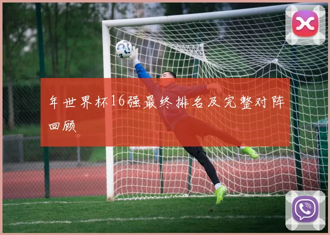 年世界杯16强最终排名及完整对阵回顾