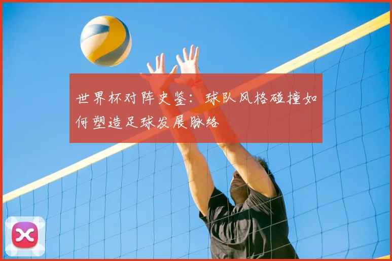 世界杯对阵史鉴:球队风格碰撞如何塑造足球发展脉络