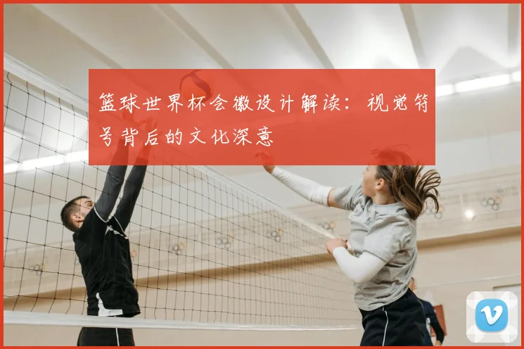 篮球世界杯会徽设计解读:视觉符号背后的文化深意