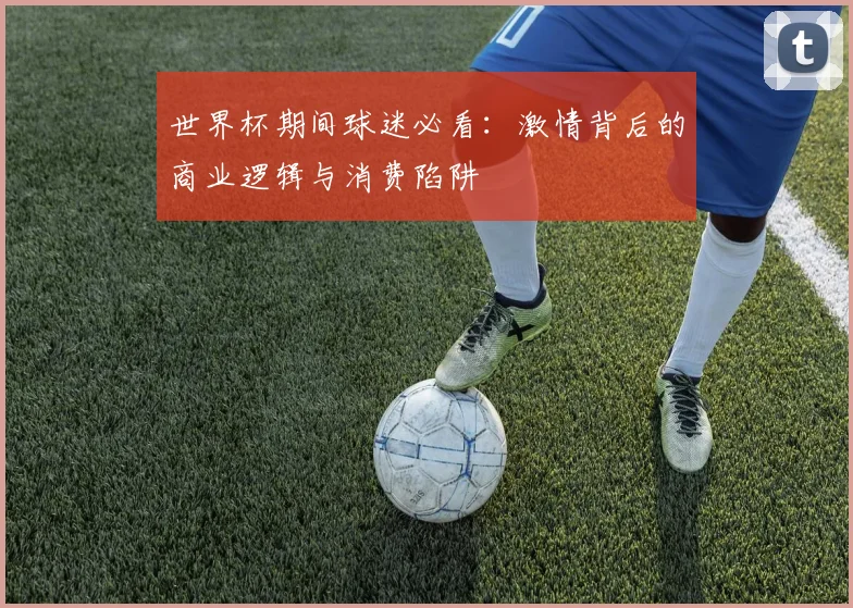 世界杯期间球迷必看：激情背后的商业逻辑与消费陷阱