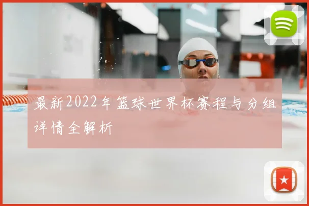 最新2022年篮球世界杯赛程与分组详情全解析
