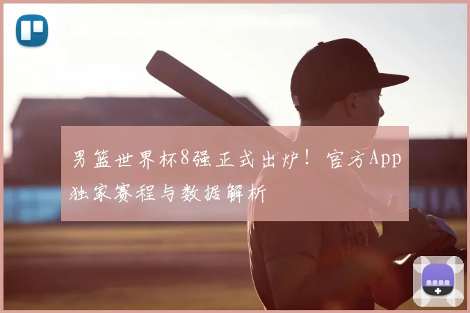 男篮世界杯8强正式出炉！官方App独家赛程与数据解析