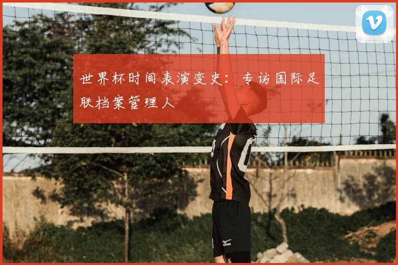 世界杯时间表演变史:专访国际足联档案管理人