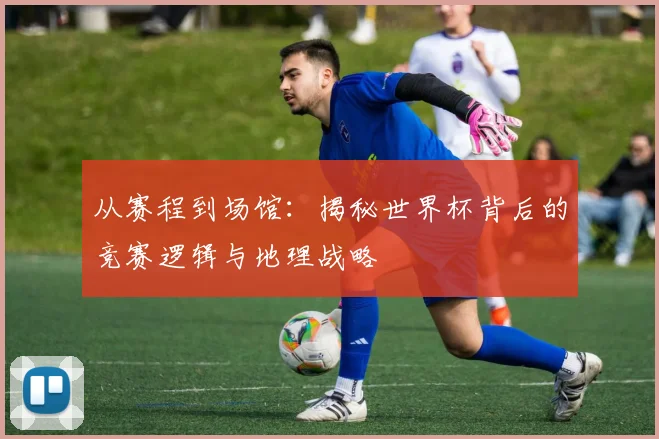 从赛程到场馆：揭秘世界杯背后的竞赛逻辑与地理战略