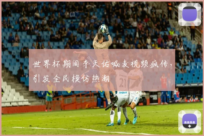 世界杯期间李天佑喊麦视频疯传，引发全民模仿热潮